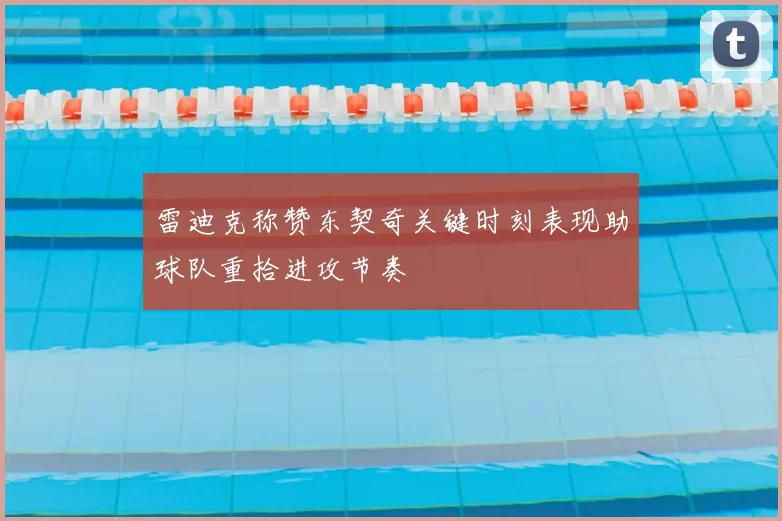 雷迪克称赞东契奇关键时刻表现助球队重拾进攻节奏
