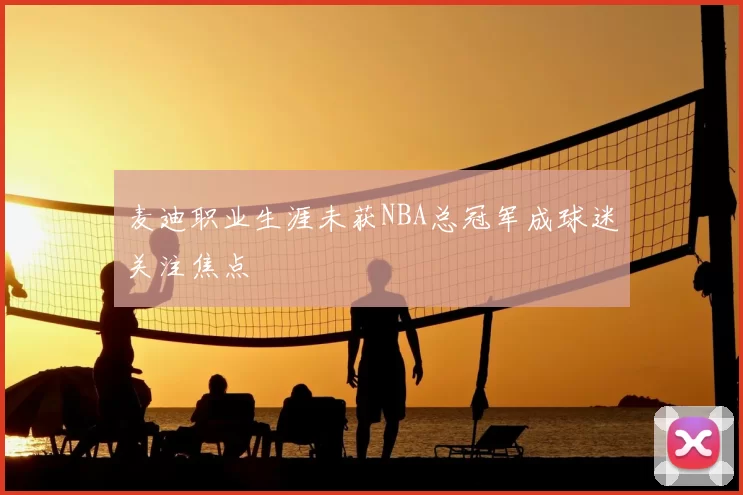 麦迪职业生涯未获NBA总冠军成球迷关注焦点