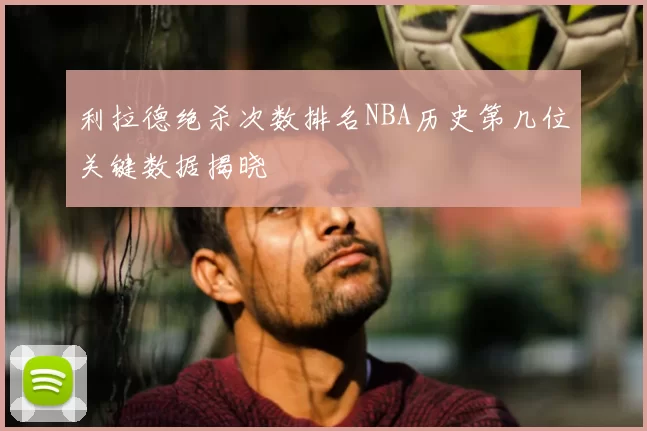 利拉德绝杀次数排名NBA历史第几位关键数据揭晓