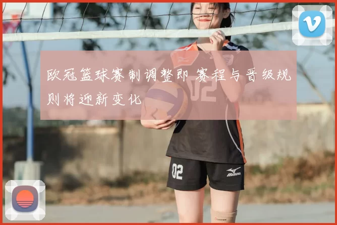 欧冠篮球赛制调整即 赛程与晋级规则将迎新变化