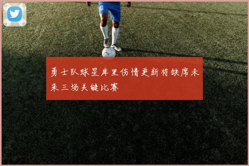 勇士队球星库里伤情更新将缺席未来三场关键比赛