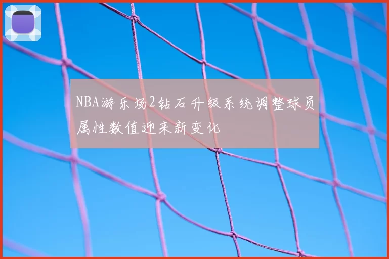 NBA游乐场2钻石升级系统调整球员属性数值迎来新变化