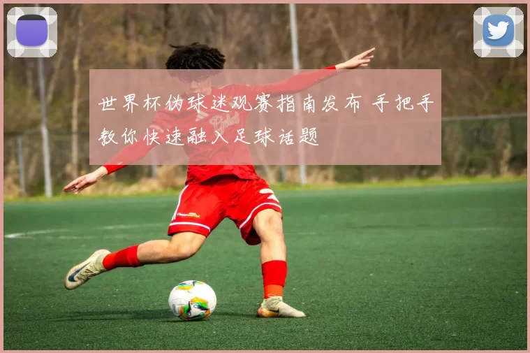 世界杯伪球迷观赛指南发布 手把手教你快速融入足球话题