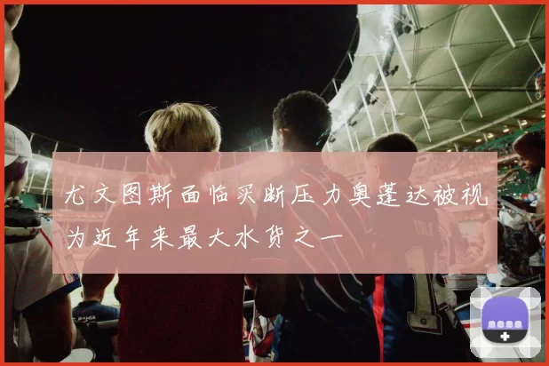 尤文图斯面临买断压力奥蓬达被视为近年来最大水货之一