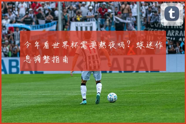 今年看世界杯需要熬夜吗?球迷作息调整指南