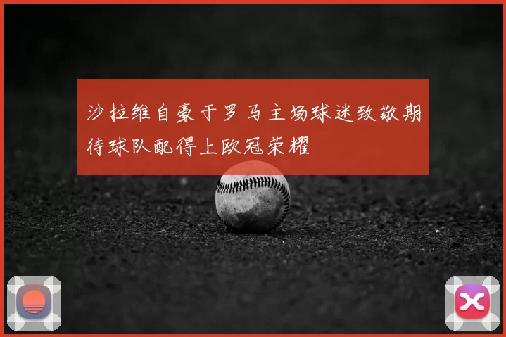 沙拉维自豪于罗马主场球迷致敬期待球队配得上欧冠荣耀