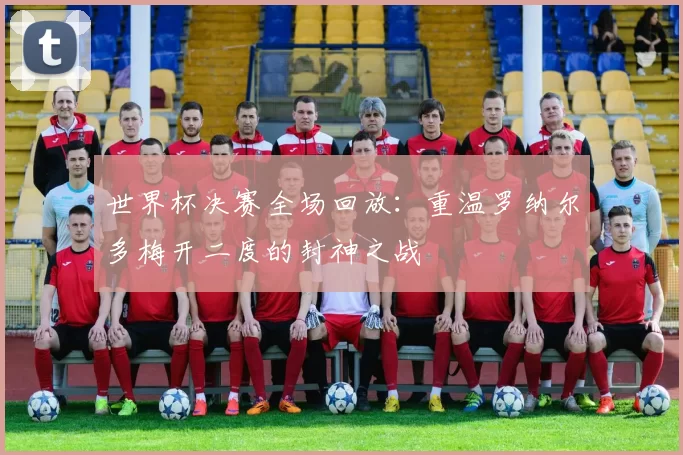 世界杯决赛全场回放:重温罗纳尔多梅开二度的封神之战