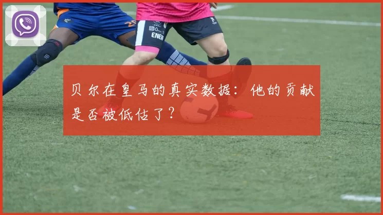 贝尔在皇马的真实数据:他的贡献是否被低估了?