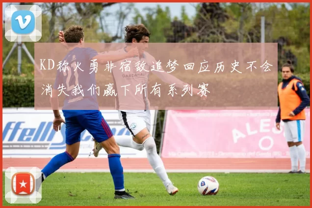 KD称火勇非宿敌追梦回应历史不会消失我们赢下所有系列赛