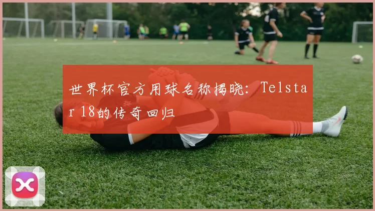 世界杯官方用球名称揭晓：Telstar 18的传奇回归