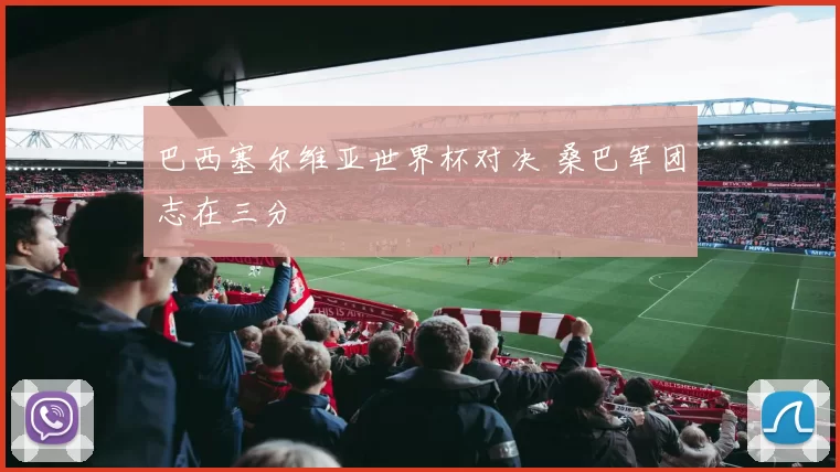 巴西塞尔维亚世界杯对决 桑巴军团志在三分