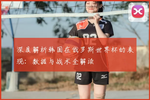 深度解析韩国在俄罗斯世界杯的表现：数据与战术全解读