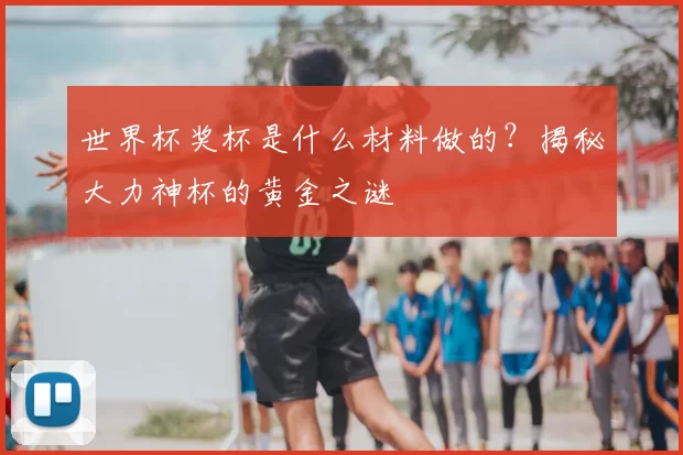 世界杯奖杯是什么材料做的?揭秘大力神杯的黄金之谜