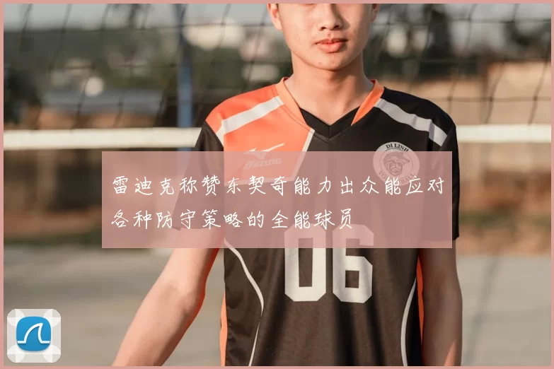 雷迪克称赞东契奇能力出众能应对各种防守策略的全能球员