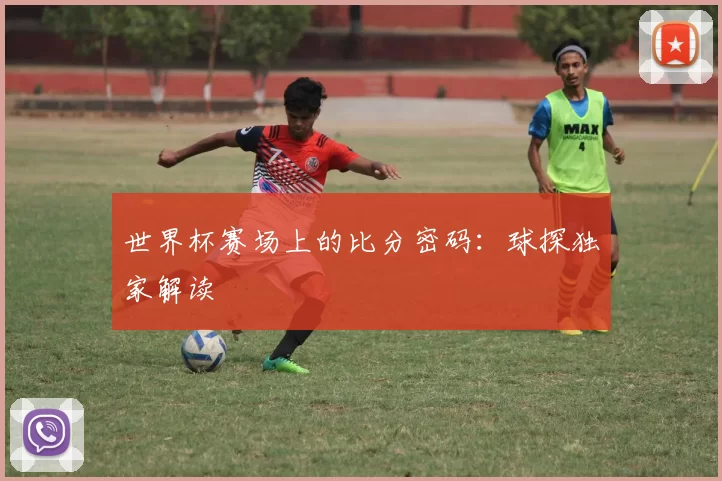 世界杯赛场上的比分密码:球探独家解读