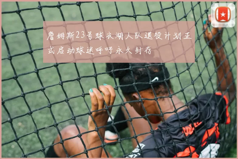 詹姆斯23号球衣湖人队退役计划正式启动球迷呼吁永久封存