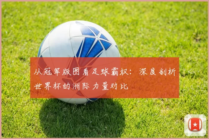 从冠军版图看足球霸权：深度剖析世界杯的洲际力量对比