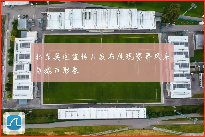 北京奥运宣传片发布展现赛事风采与城市形象