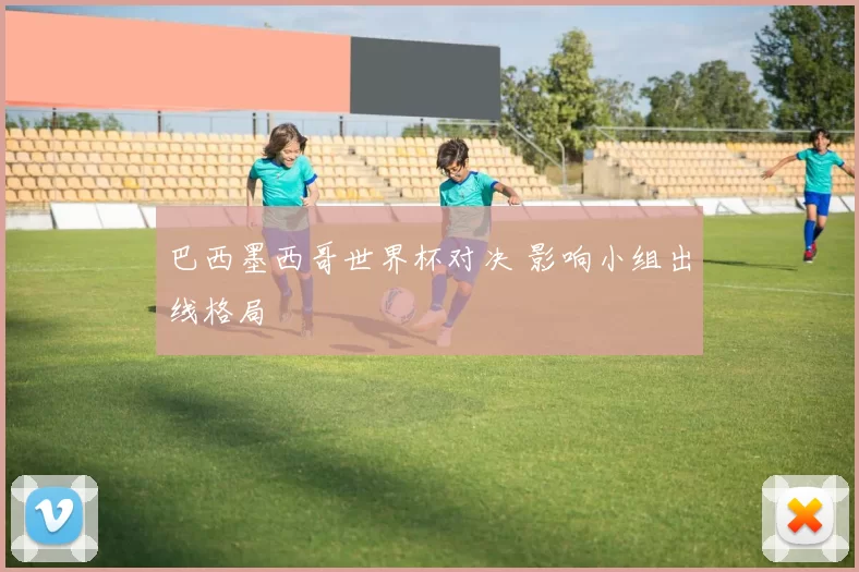 巴西墨西哥世界杯对决 影响小组出线格局