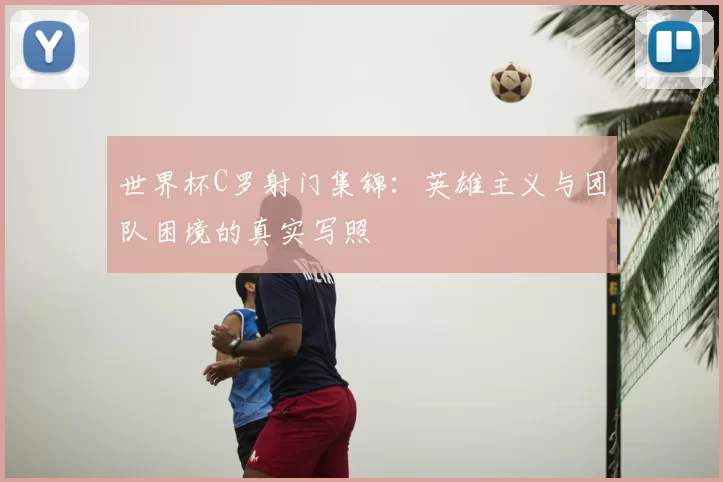 世界杯C罗射门集锦:英雄主义与团队困境的真实写照
