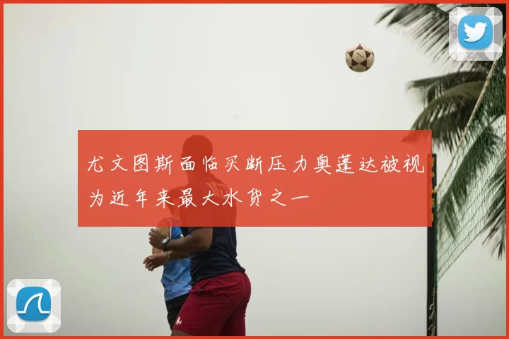 尤文图斯面临买断压力奥蓬达被视为近年来最大水货之一