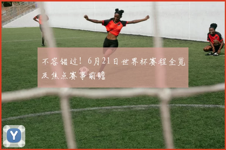 不容错过！6月21日世界杯赛程全览及焦点赛事前瞻
