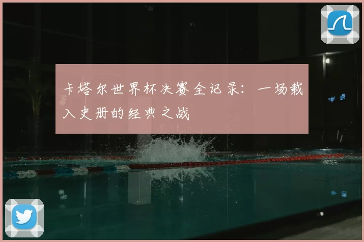 卡塔尔世界杯决赛全记录:一场载入史册的经典之战