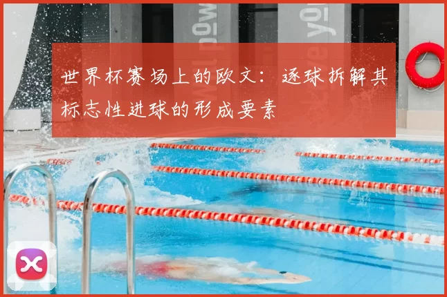 世界杯赛场上的欧文:逐球拆解其标志性进球的形成要素