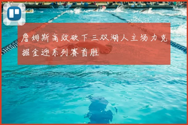詹姆斯高效砍下三双湖人主场力克掘金迎系列赛首胜