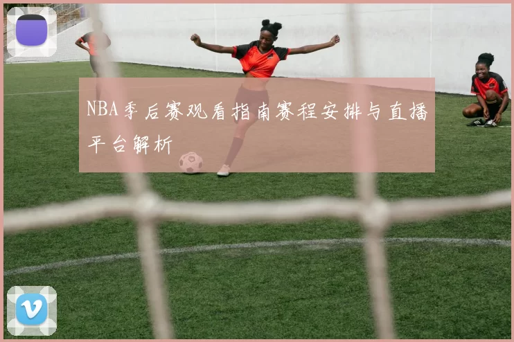 NBA季后赛观看指南赛程安排与直播平台解析