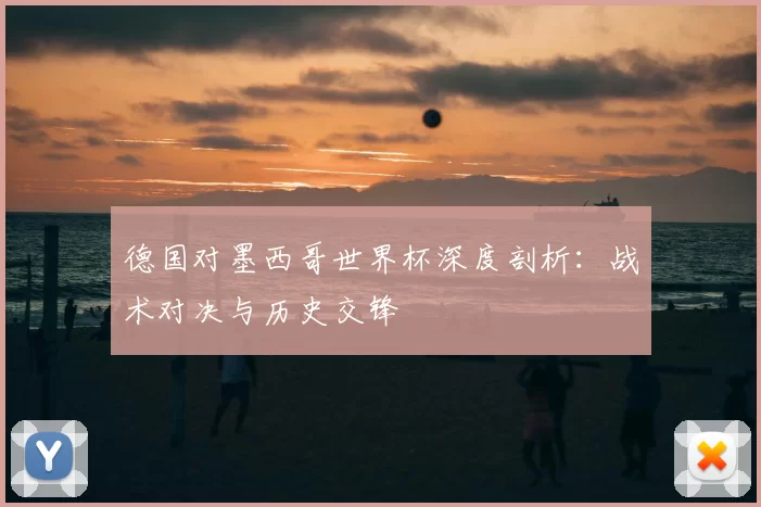 德国对墨西哥世界杯深度剖析：战术对决与历史交锋