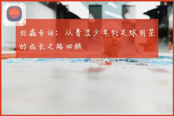刘磊专访:从青涩少年到足球明星的成长之路回顾