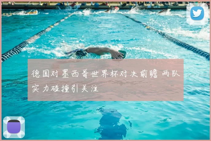 德国对墨西哥世界杯对决前瞻 两队实力碰撞引关注