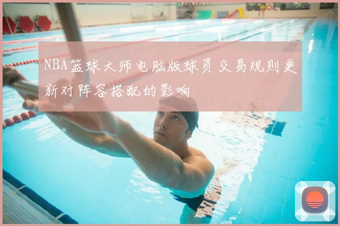 NBA篮球大师电脑版球员交易规则更新对阵容搭配的影响