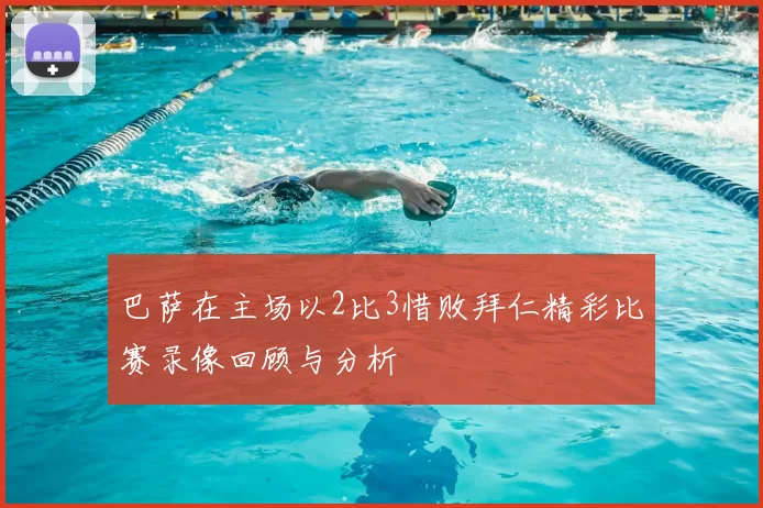 巴萨在主场以2比3惜败拜仁精彩比赛录像回顾与分析